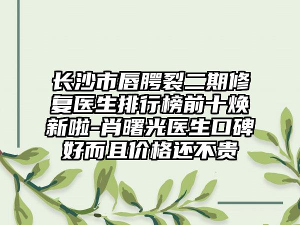 长沙市唇腭裂二期修复医生排行榜前十焕新啦-肖曙光医生口碑好而且价格还不贵