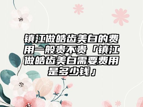 镇江做皓齿美白的费用一般贵不贵「镇江做皓齿美白需要费用是多少钱」