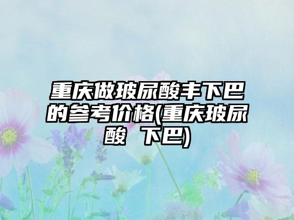 重庆做玻尿酸丰下巴的参考价格(重庆玻尿酸 下巴)