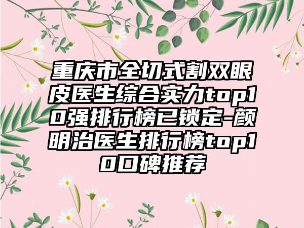 重庆市全切式割双眼皮医生综合实力top10强排行榜已锁定-颜明治医生排行榜top10口碑推荐