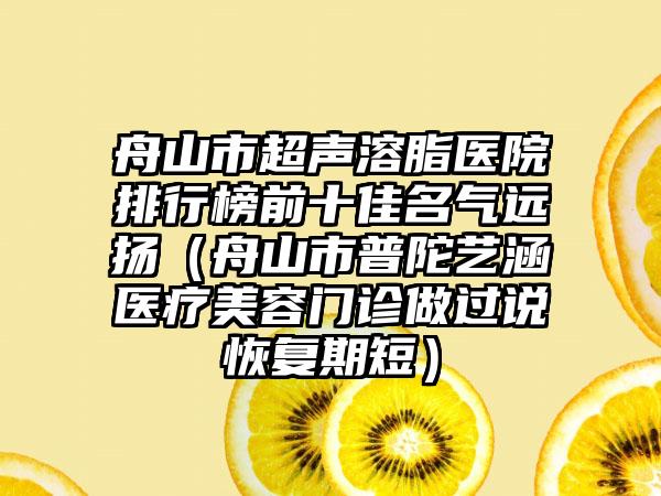 舟山市超声溶脂医院排行榜前十佳名气远扬（舟山市普陀艺涵医疗美容门诊做过说修复期短）