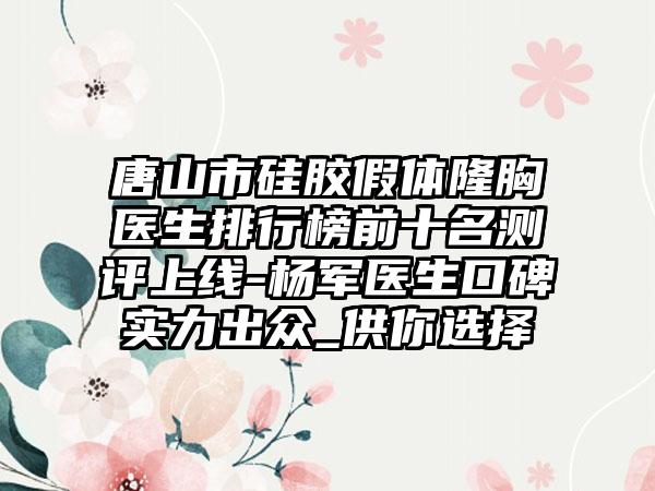 唐山市硅胶假体隆胸医生排行榜前十名测评上线-杨军医生口碑实力出众_供你选择