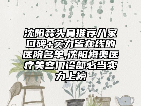 沈阳蒜头鼻推荐八家口碑+实力皆在线的医院名单,沈阳梅奥医疗美容门诊部必当实力上榜