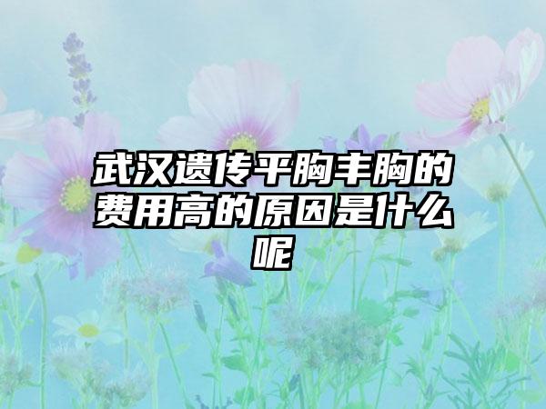 武汉遗传平胸丰胸的费用高的原因是什么呢