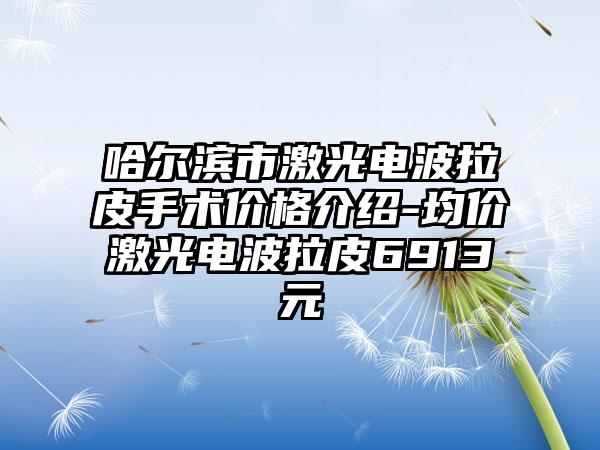 哈尔滨市激光电波拉皮手术价格介绍-均价激光电波拉皮6913元