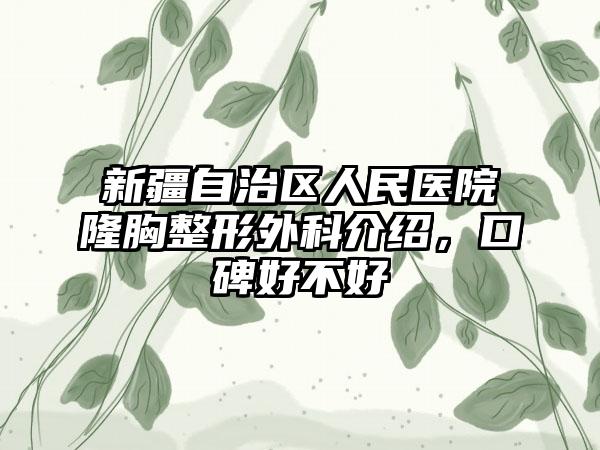 新疆自治区人民医院隆胸整形外科介绍，口碑好不好