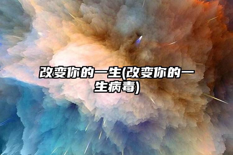 改变你的一生(改变你的一生病毒)