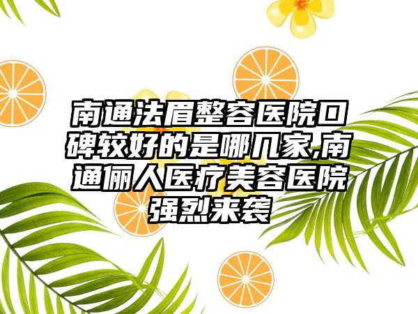 南通法眉整容医院口碑较好的是哪几家,南通俪人医疗美容医院强烈来袭