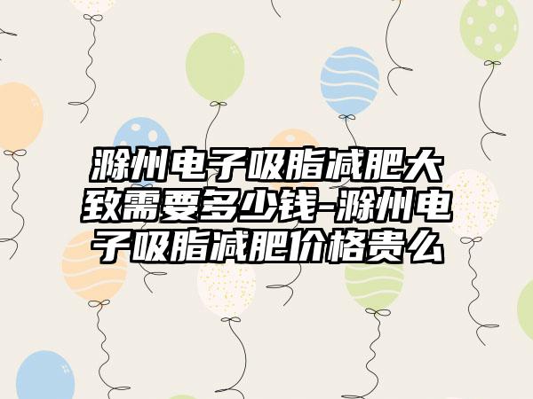 滁州电子吸脂减肥大致需要多少钱-滁州电子吸脂减肥价格贵么