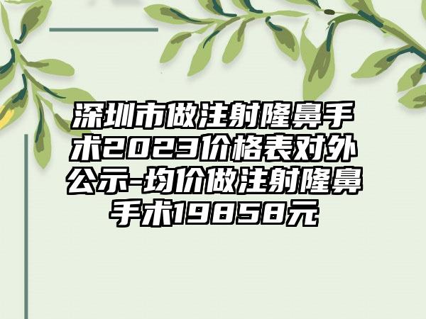 深圳市做注射隆鼻手术2023价格表对外公示-均价做注射隆鼻手术19858元