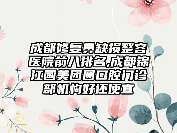 成都修复鼻缺损整容医院前八排名,成都锦江画美团圆口腔门诊部机构好还便宜