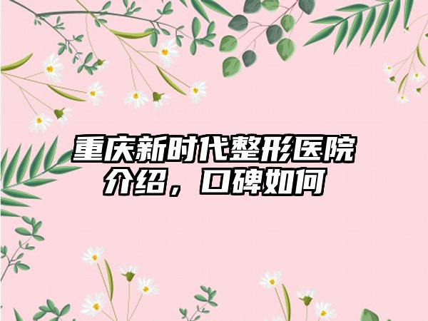 重庆新时代整形医院介绍，口碑如何