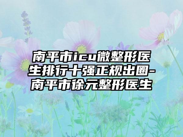 南平市icu微整形医生排行十强正规出圈-南平市徐元整形医生