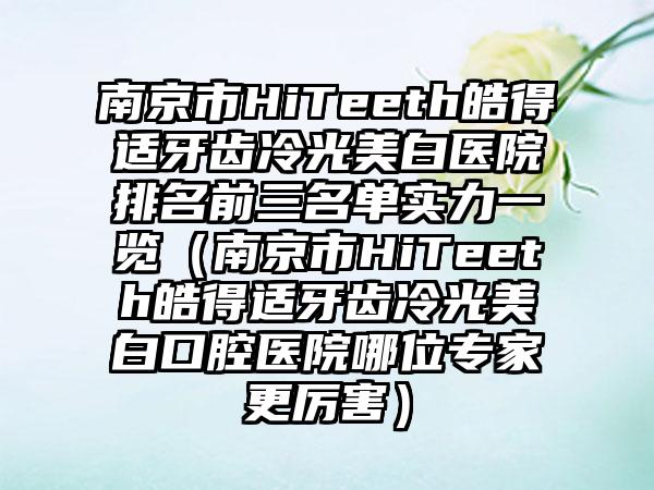 南京市HiTeeth皓得适牙齿冷光美白医院排名前三名单实力一览（南京市HiTeeth皓得适牙齿冷光美白口腔医院哪位骨干医生更厉害）