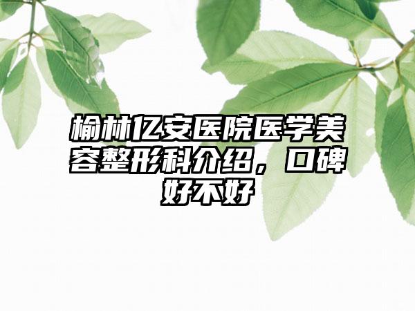 榆林亿安医院医学美容整形科介绍，口碑好不好