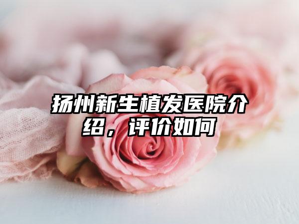 扬州新生植发医院介绍，评价如何