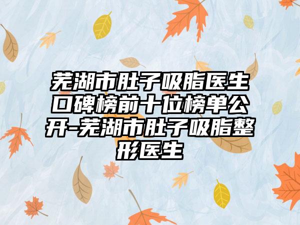 芜湖市肚子吸脂医生口碑榜前十位榜单公开-芜湖市肚子吸脂整形医生