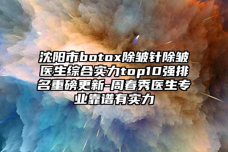 沈阳市botox除皱针除皱医生综合实力top10强排名重磅更新-周春秀医生正规靠谱有实力