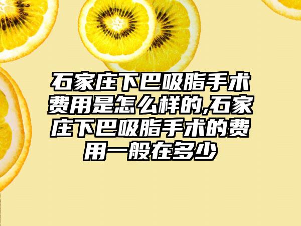 石家庄下巴吸脂手术费用是怎么样的,石家庄下巴吸脂手术的费用一般在多少