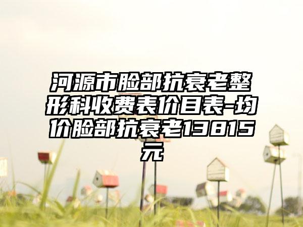 河源市脸部抗衰老整形科收费表价目表-均价脸部抗衰老13815元