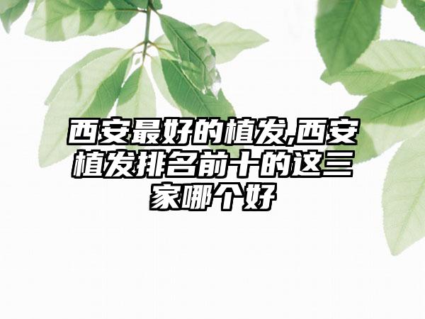 西安较好的植发,西安植发排名前十的这三家哪个好