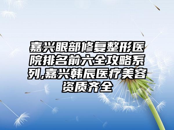 嘉兴眼部修复整形医院排名前六全攻略系列,嘉兴韩辰医疗美容资质齐全