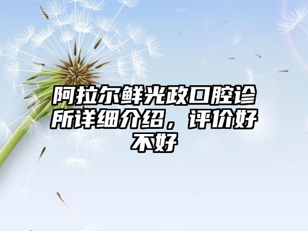 阿拉尔鲜光政口腔诊所详细介绍，评价好不好