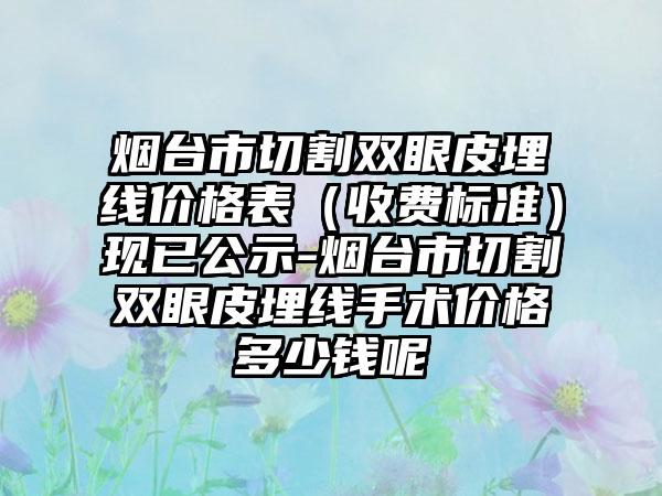 烟台市切割双眼皮埋线价格表（收费标准）现已公示-烟台市切割双眼皮埋线手术价格多少钱呢