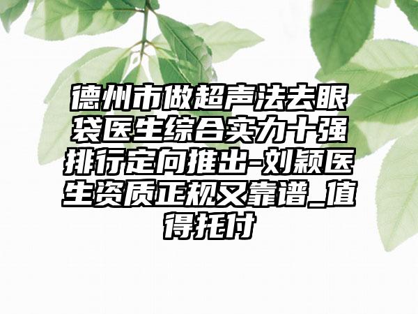 德州市做超声法去眼袋医生综合实力十强排行定向推出-刘颖医生资质正规又靠谱_值得托付