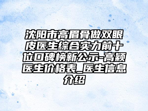 沈阳市高眉骨做双眼皮医生综合实力前十位口碑榜新公示-高颖医生价格表_医生信息介绍