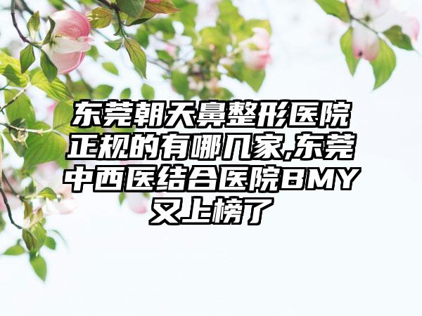 东莞朝天鼻整形医院正规的有哪几家,东莞中西医结合医院BMY又上榜了