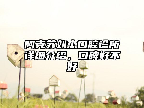 阿克苏刘杰口腔诊所详细介绍，口碑好不好