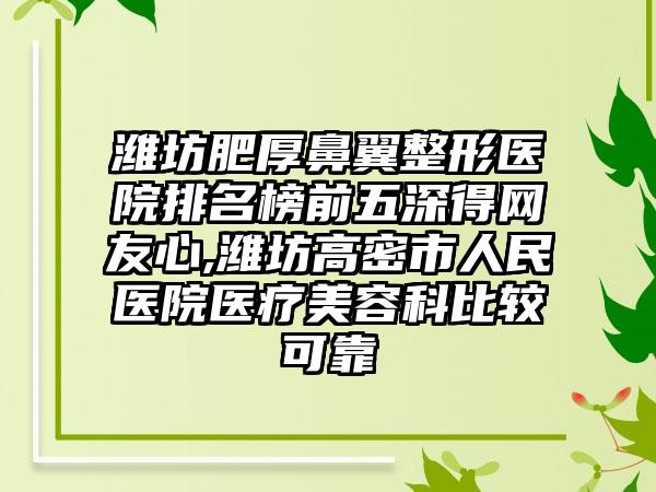 潍坊肥厚鼻翼整形医院排名榜前五深得网友心,潍坊高密市人民医院医疗美容科比较可靠