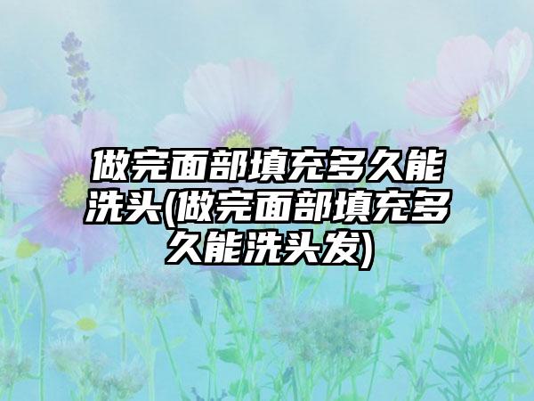 做完面部填充多久能洗头(做完面部填充多久能洗头发)