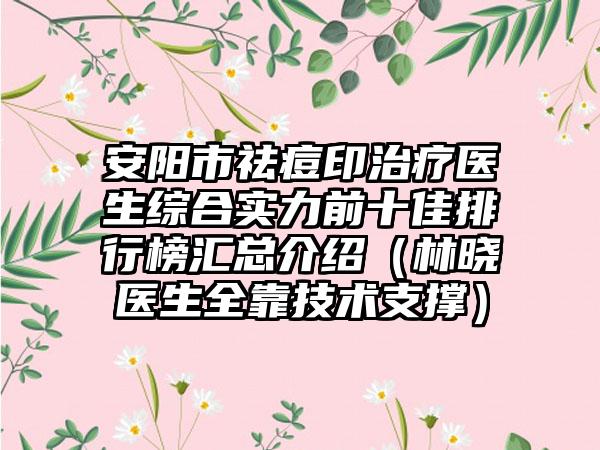 安阳市祛痘印治疗医生综合实力前十佳排行榜汇总介绍（林晓医生全靠技术支撑）