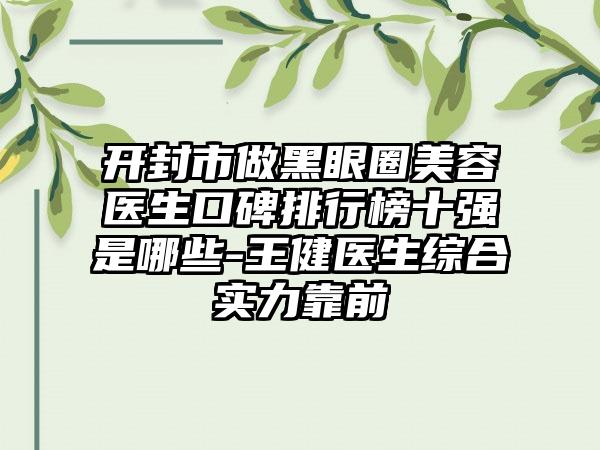 开封市做黑眼圈美容医生口碑排行榜十强是哪些-王健医生综合实力靠前