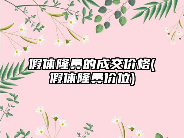 假体隆鼻的成交价格(假体隆鼻价位)