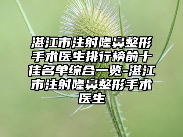 湛江市注射七元手术医生排行榜前十佳名单综合一览-湛江市注射七元手术医生