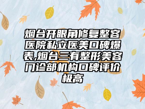 烟台开眼角修复整容医院私立医美口碑爆表,烟台三有整形美容门诊部机构口碑评价极高