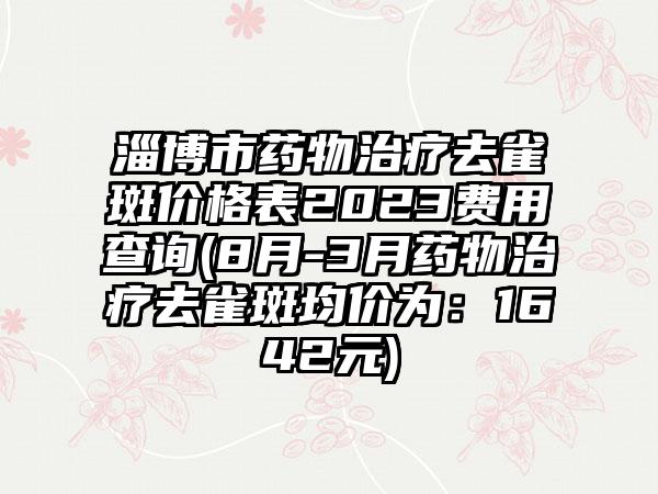 淄博市药物治疗去雀斑价格表2023费用查询(8月-3月药物治疗去雀斑均价为：1642元)