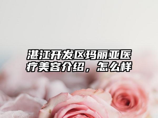 湛江开发区玛丽亚医疗美容介绍，怎么样