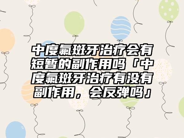 中度氟斑牙治疗会有短暂的副作用吗「中度氟斑牙治疗有没有副作用，会反弹吗」