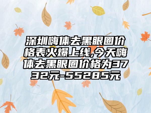 深圳嗨体去黑眼圈价格表火爆上线,今天嗨体去黑眼圈价格为3732元-55285元