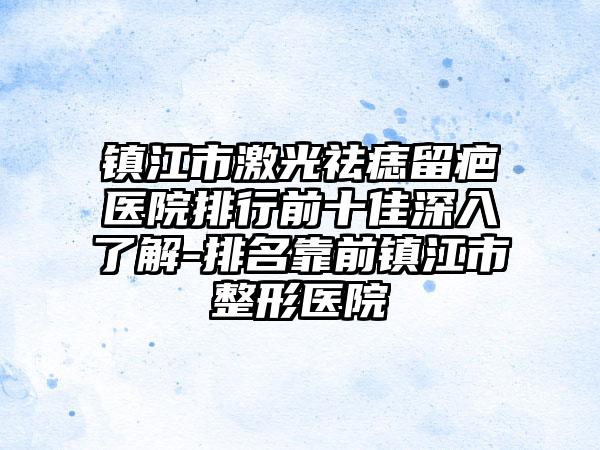 镇江市激光祛痣留疤医院排行前十佳深入了解-排名靠前镇江市整形医院