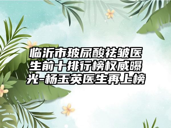 临沂市玻尿酸祛皱医生前十排行榜权威曝光-杨玉英医生再上榜