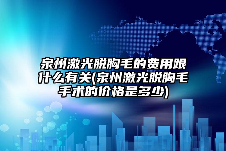 泉州激光脱胸毛的费用跟什么有关(泉州激光脱胸毛手术的价格是多少)