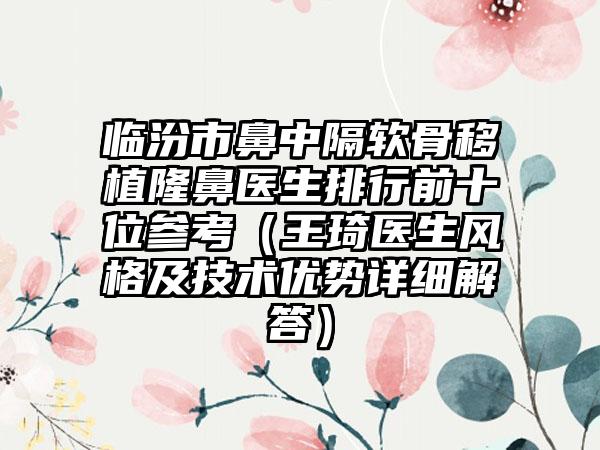 临汾市鼻中隔软骨移植隆鼻医生排行前十位参考（王琦医生风格及技术优势详细解答）