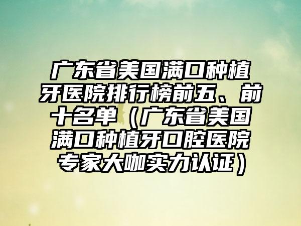 广东省美国满口种植牙医院排行榜前五、前十名单（广东省美国满口种植牙口腔医院骨干医生大咖实力认证）