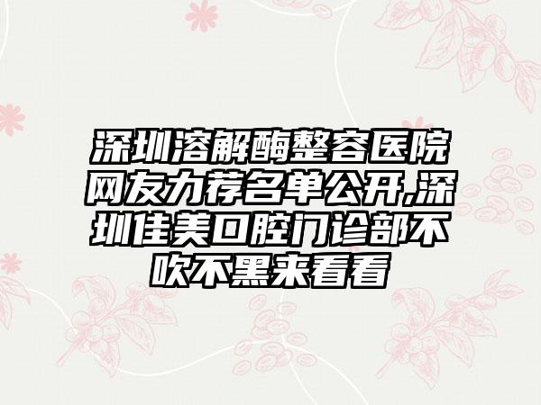 深圳溶解酶整容医院网友力荐名单公开,深圳佳美口腔门诊部不吹不黑来看看