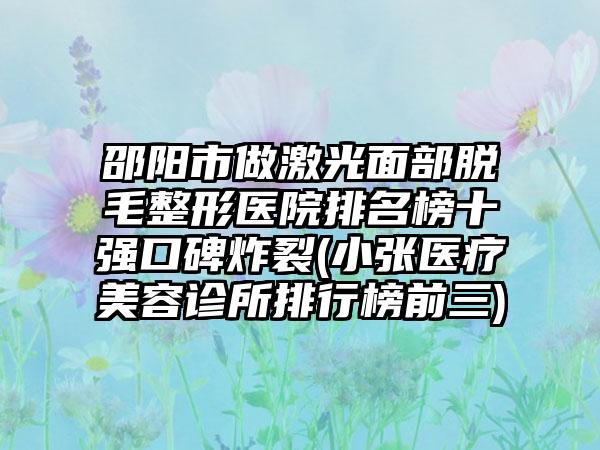 邵阳市做激光面部脱毛整形医院排名榜十强口碑炸裂(小张医疗美容诊所排行榜前三)